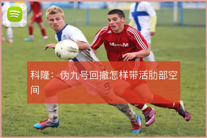 科隆：伪九号回撤怎样带活肋部空间