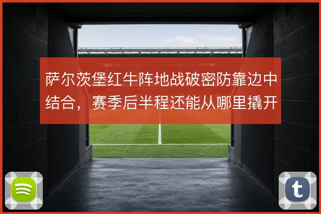萨尔茨堡红牛阵地战破密防靠边中结合,赛季后半程还能从哪里撬开低位防线