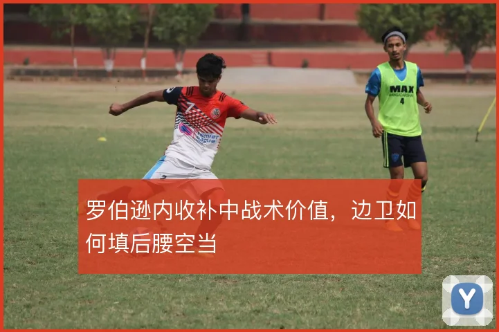 罗伯逊内收补中战术价值,边卫如何填后腰空当