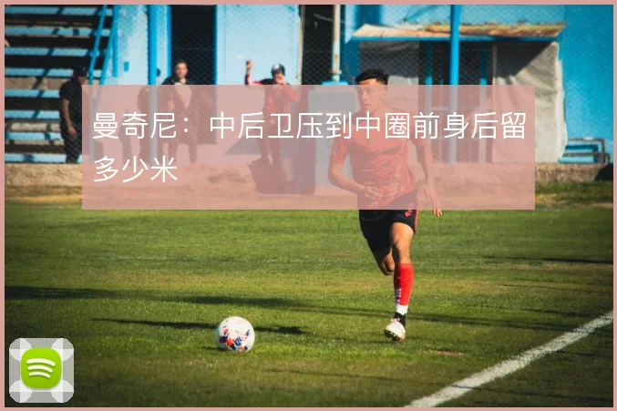 曼奇尼:中后卫压到中圈前身后留多少米