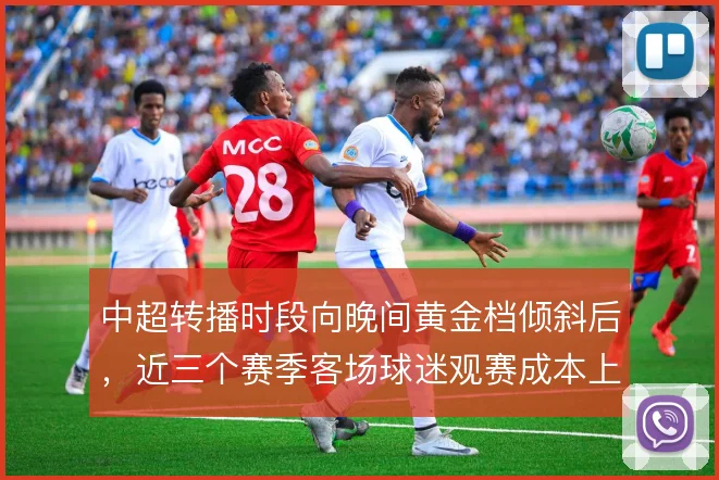 中超转播时段向晚间黄金档倾斜后,近三个赛季客场球迷观赛成本上升
