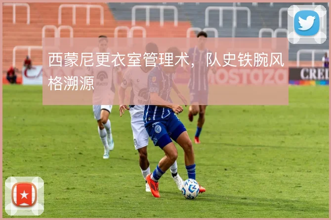 西蒙尼更衣室管理术，队史铁腕风格溯源