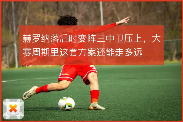 赫罗纳落后时变阵三中卫压上，大赛周期里这套方案还能走多远