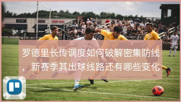 罗德里长传调度如何破解密集防线，新赛季其出球线路还有哪些变化