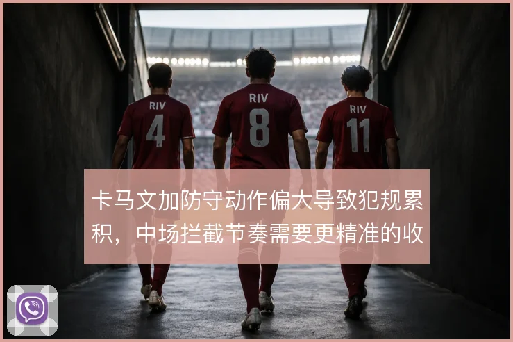 卡马文加防守动作偏大导致犯规累积，中场拦截节奏需要更精准的收放