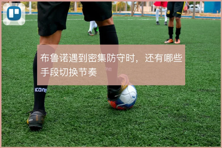 布鲁诺遇到密集防守时，还有哪些手段切换节奏