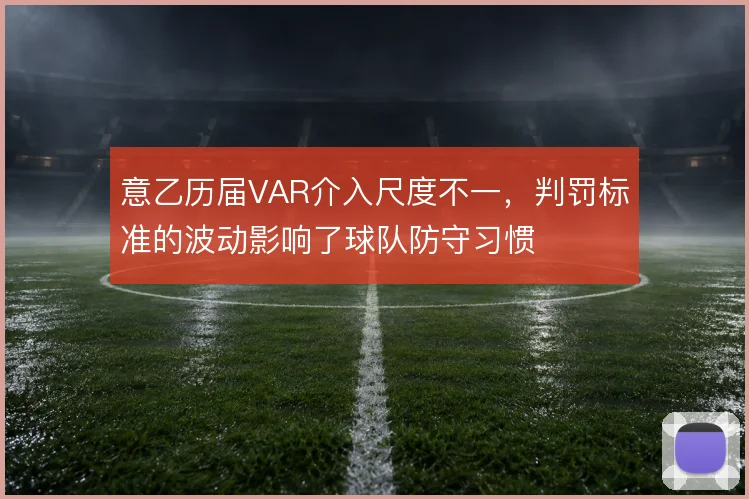 意乙历届VAR介入尺度不一，判罚标准的波动影响了球队防守习惯