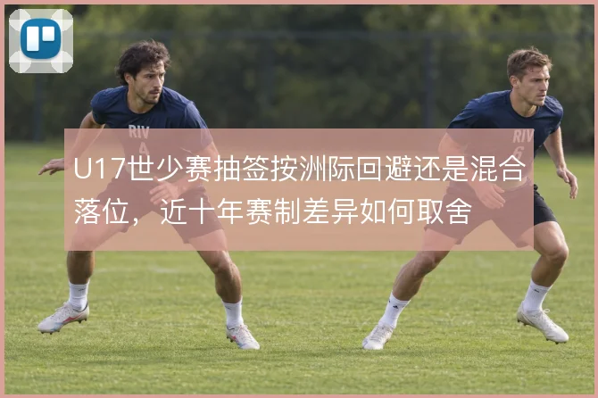 U17世少赛抽签按洲际回避还是混合落位，近十年赛制差异如何取舍