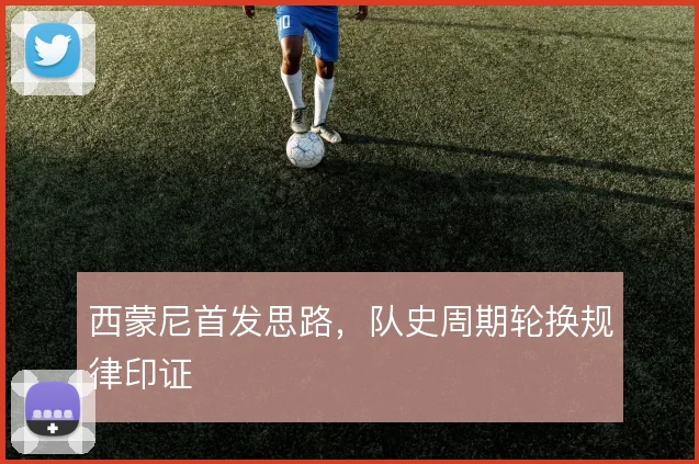 西蒙尼首发思路，队史周期轮换规律印证