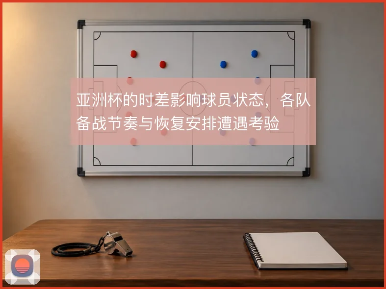 亚洲杯的时差影响球员状态,各队备战节奏与恢复安排遭遇考验