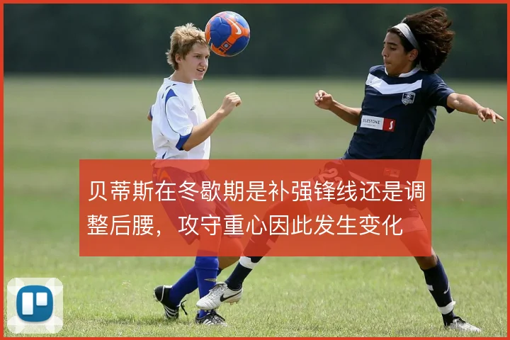 贝蒂斯在冬歇期是补强锋线还是调整后腰，攻守重心因此发生变化