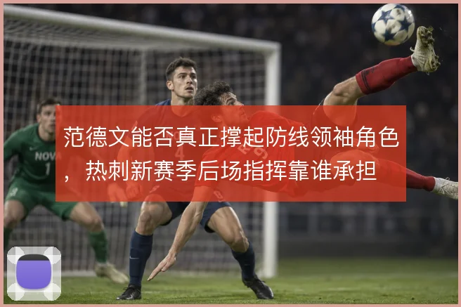 范德文能否真正撑起防线领袖角色，热刺新赛季后场指挥靠谁承担