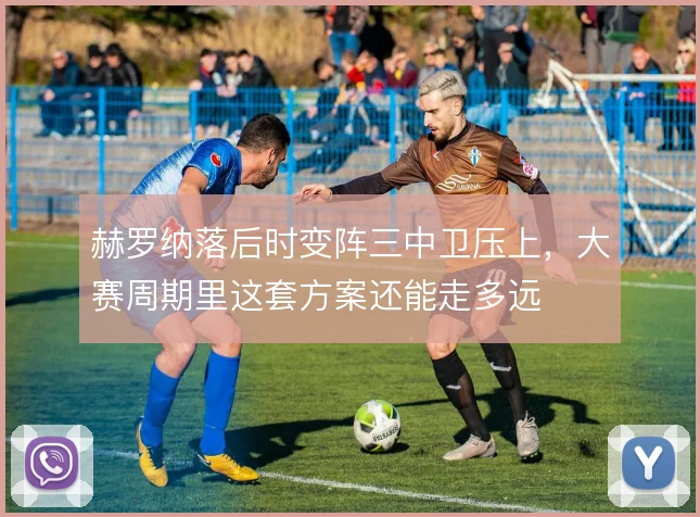 赫罗纳落后时变阵三中卫压上,大赛周期里这套方案还能走多远