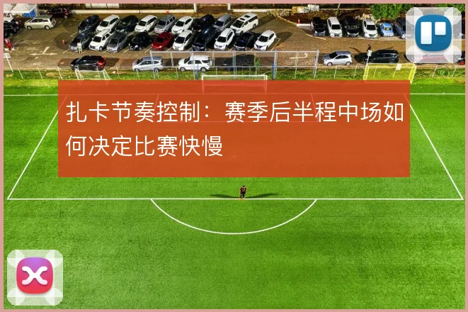 扎卡节奏控制：赛季后半程中场如何决定比赛快慢