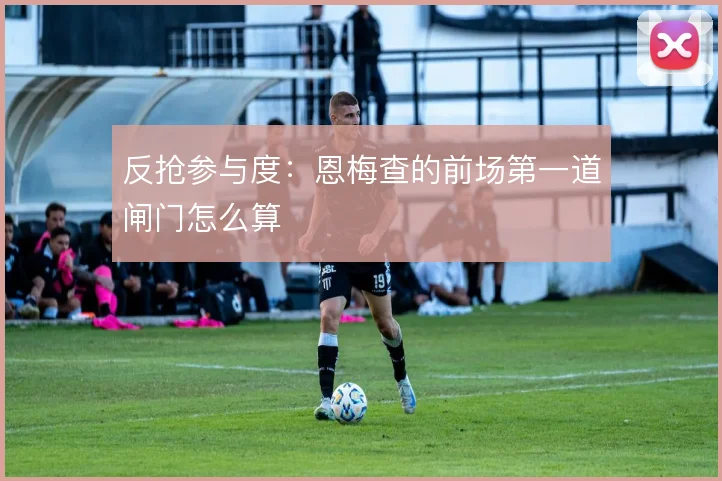 反抢参与度：恩梅查的前场第一道闸门怎么算