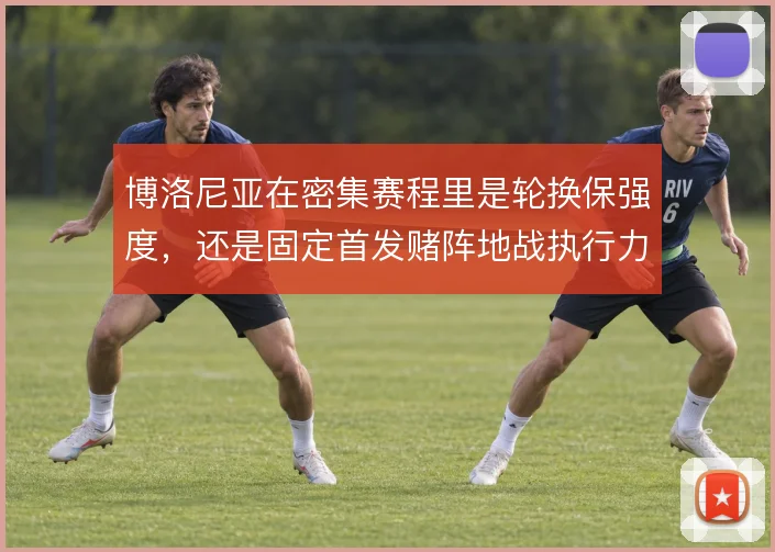 博洛尼亚在密集赛程里是轮换保强度，还是固定首发赌阵地战执行力