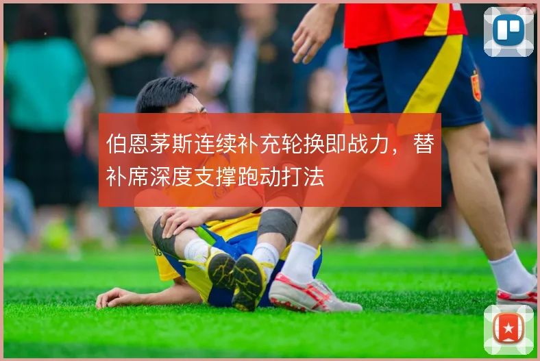 伯恩茅斯连续补充轮换即战力,替补席深度支撑跑动打法