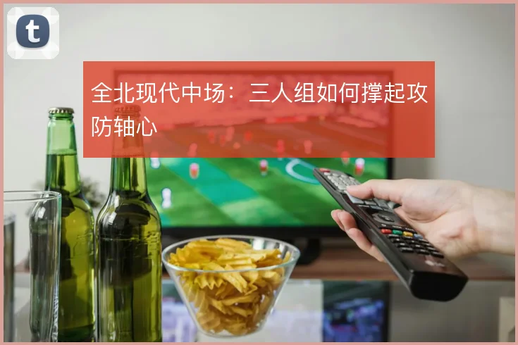 全北现代中场：三人组如何撑起攻防轴心
