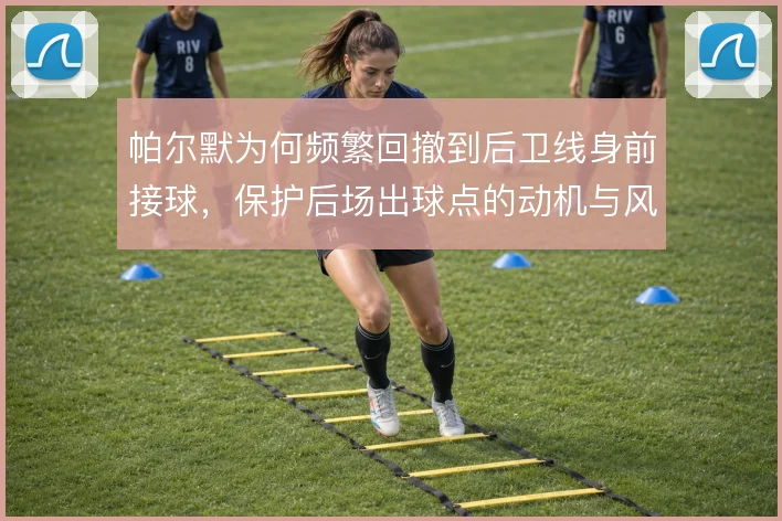 帕尔默为何频繁回撤到后卫线身前接球，保护后场出球点的动机与风险
