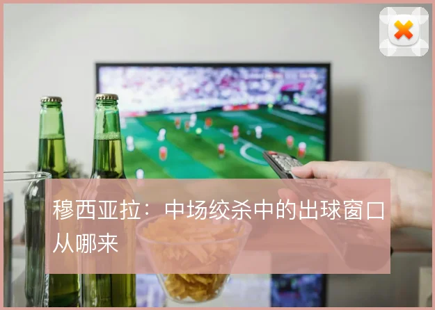 穆西亚拉:中场绞杀中的出球窗口从哪来