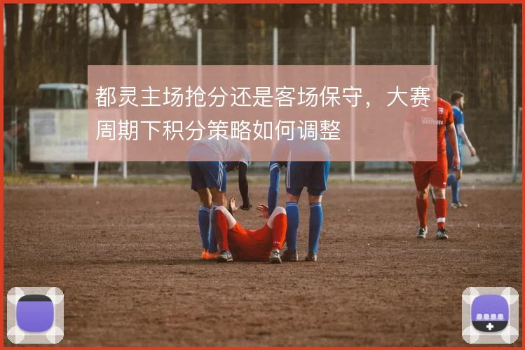 都灵主场抢分还是客场保守，大赛周期下积分策略如何调整