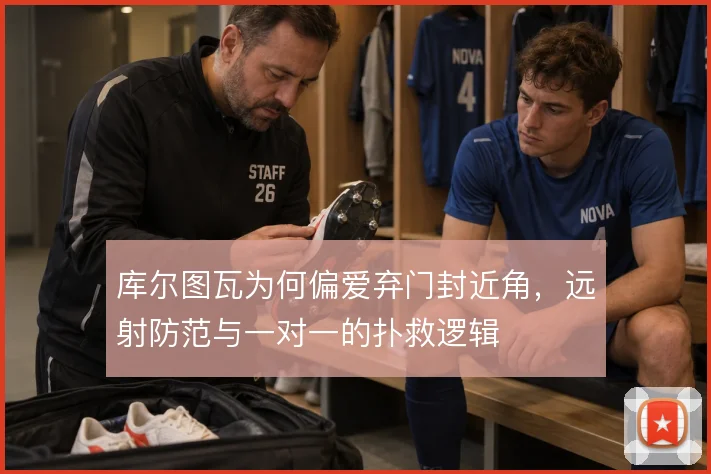 库尔图瓦为何偏爱弃门封近角，远射防范与一对一的扑救逻辑