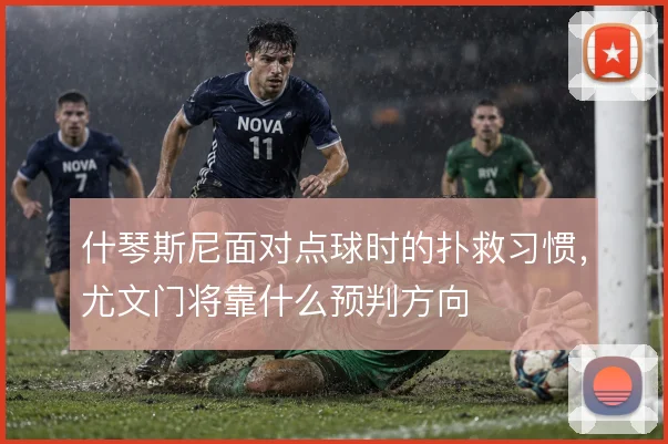 什琴斯尼面对点球时的扑救习惯，尤文门将靠什么预判方向