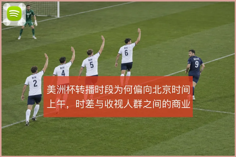 美洲杯转播时段为何偏向北京时间上午,时差与收视人群之间的商业取舍