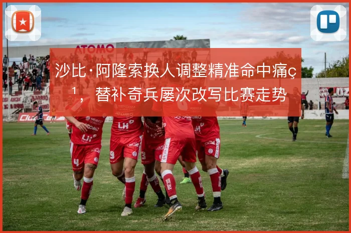 沙比·阿隆索换人调整精准命中痛点，替补奇兵屡次改写比赛走势