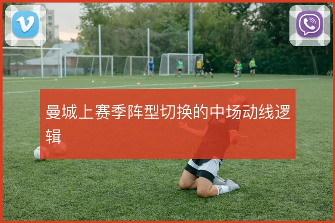 曼城上赛季阵型切换的中场动线逻辑