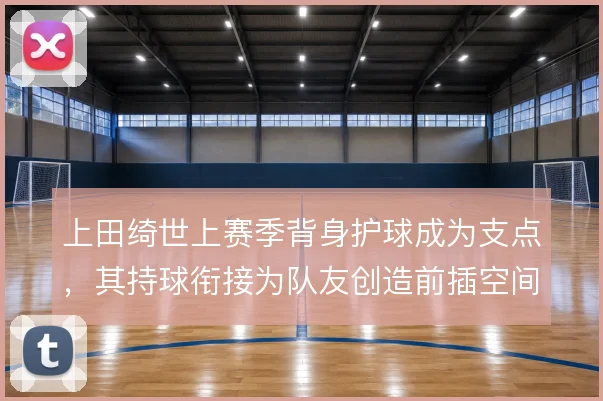 上田绮世上赛季背身护球成为支点,其持球衔接为队友创造前插空间
