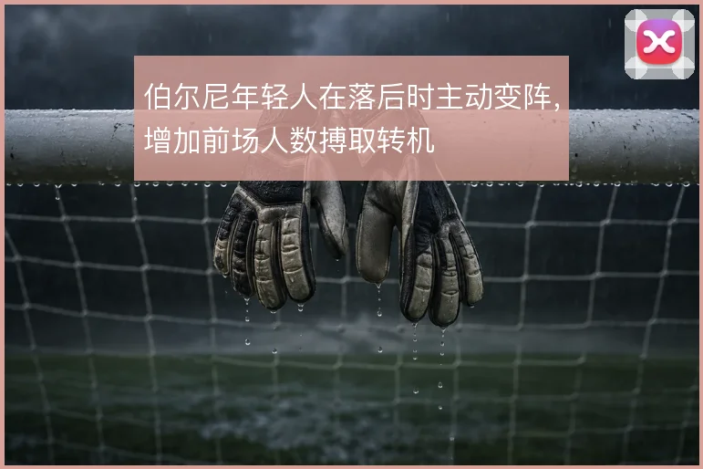 伯尔尼年轻人在落后时主动变阵，增加前场人数搏取转机