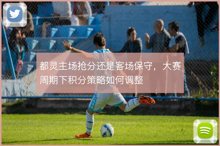 都灵主场抢分还是客场保守，大赛周期下积分策略如何调整