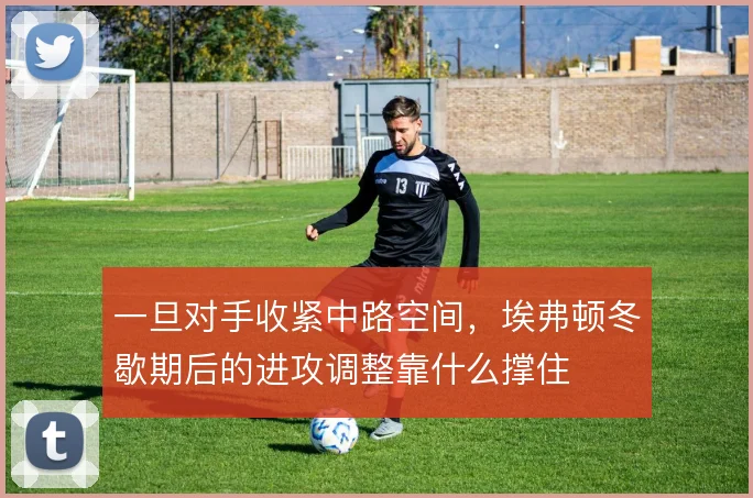 一旦对手收紧中路空间，埃弗顿冬歇期后的进攻调整靠什么撑住