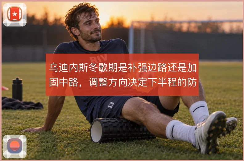 乌迪内斯冬歇期是补强边路还是加固中路,调整方向决定下半程的防守稳定性