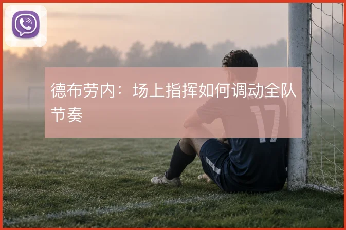 德布劳内：场上指挥如何调动全队节奏