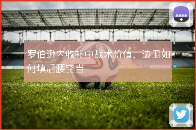 罗伯逊内收补中战术价值,边卫如何填后腰空当