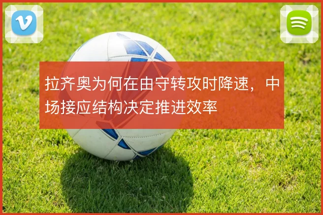 拉齐奥为何在由守转攻时降速，中场接应结构决定推进效率