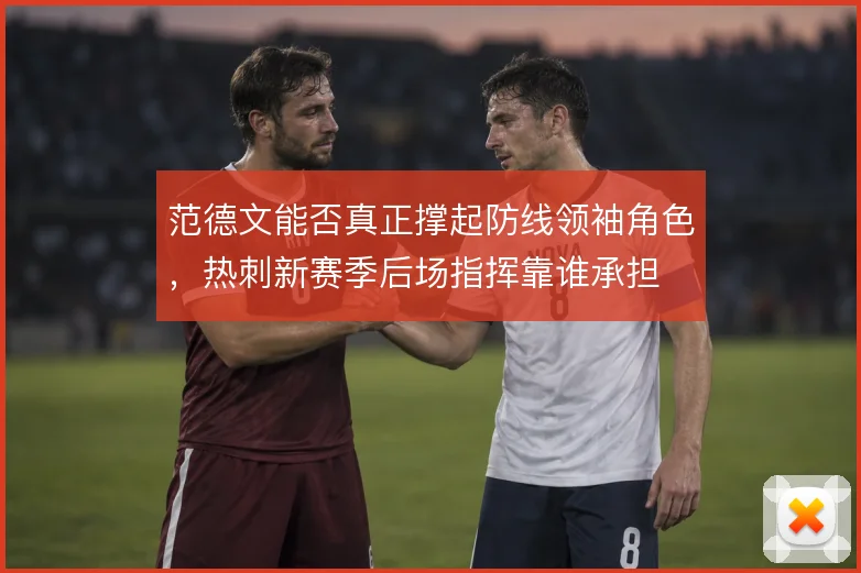 范德文能否真正撑起防线领袖角色，热刺新赛季后场指挥靠谁承担
