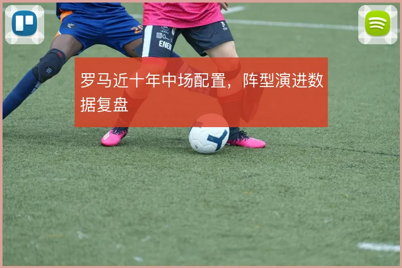 罗马近十年中场配置,阵型演进数据复盘