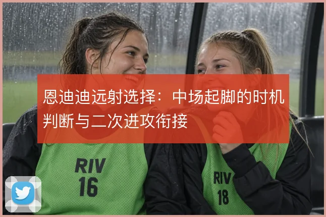 恩迪迪远射选择：中场起脚的时机判断与二次进攻衔接