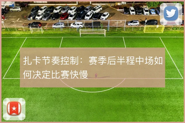 扎卡节奏控制：赛季后半程中场如何决定比赛快慢