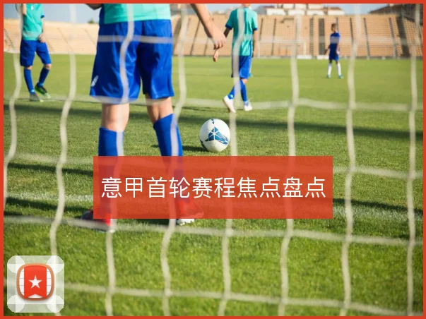 意甲首轮赛程焦点盘点