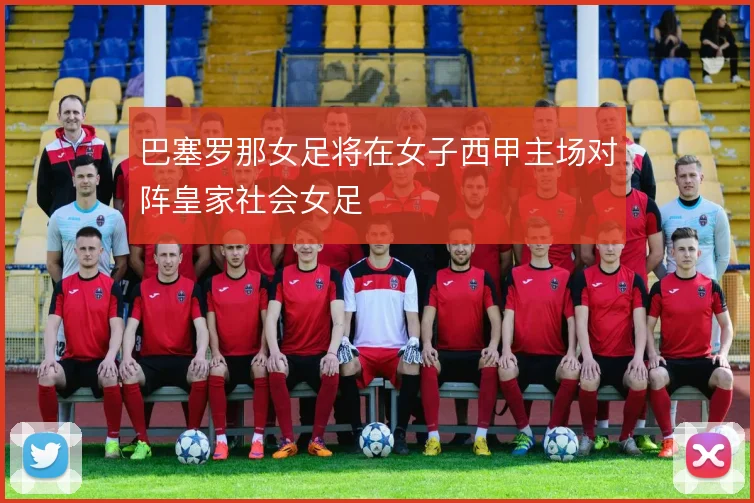 巴塞罗那女足将在女子西甲主场对阵皇家社会女足
