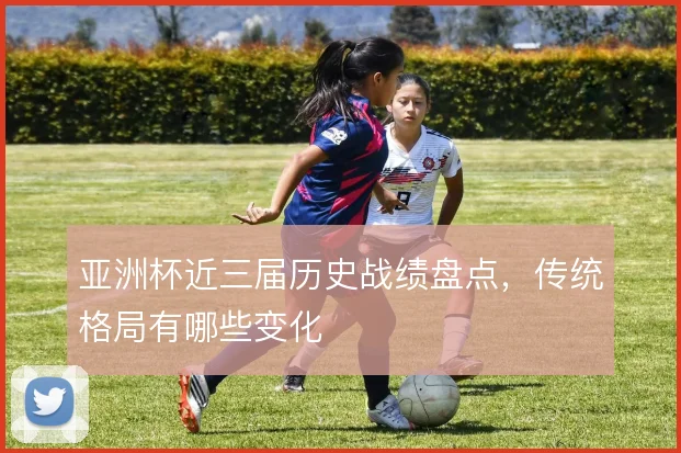 亚洲杯近三届历史战绩盘点，传统格局有哪些变化