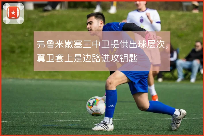 弗鲁米嫩塞三中卫提供出球层次,翼卫套上是边路进攻钥匙