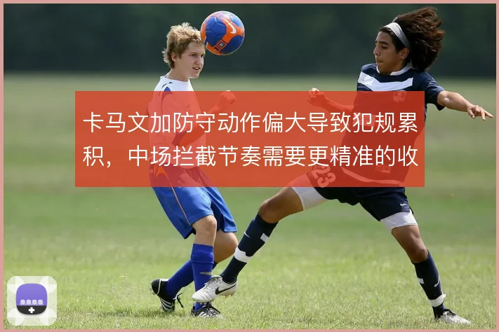 卡马文加防守动作偏大导致犯规累积，中场拦截节奏需要更精准的收放