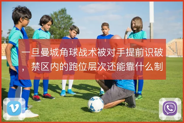 一旦曼城角球战术被对手提前识破，禁区内的跑位层次还能靠什么制造混乱