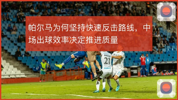 帕尔马为何坚持快速反击路线，中场出球效率决定推进质量