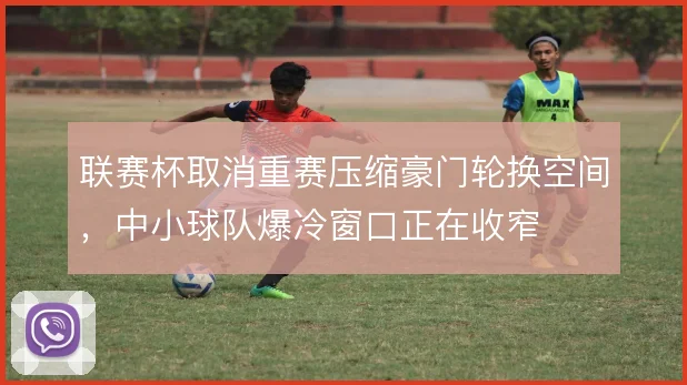 联赛杯取消重赛压缩豪门轮换空间，中小球队爆冷窗口正在收窄